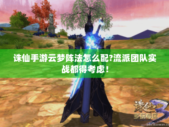 诛仙手游云梦阵法怎么配?流派团队实战都得考虑! 诛仙手游云梦阵法怎么配?流派团队实战都得考虑!