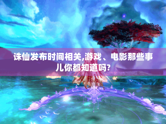 诛仙发布时间相关,游戏、电影那些事儿你都知道吗? 诛仙发布时间相关,游戏、电影那些事儿你都知道吗?