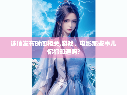 诛仙发布时间相关,游戏、电影那些事儿你都知道吗? 诛仙发布时间相关,游戏、电影那些事儿你都知道吗?