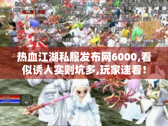 热血江湖私服发布网6000,看似诱人实则坑多,玩家速看! 热血江湖私服发布网6000,看似诱人实则坑多,玩家速看!