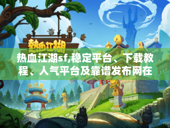 热血江湖sf,稳定平台、下载教程、人气平台及靠谱发布网在哪?