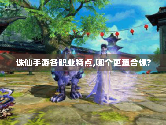 诛仙手游各职业特点,哪个更适合你? 诛仙手游各职业特点,哪个更适合你?