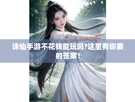 诛仙手游不花钱能玩吗?这里有你要的答案！