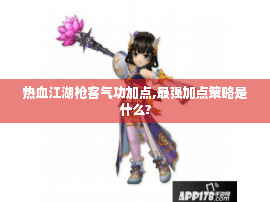 热血江湖枪客气功加点,最强加点策略是什么?