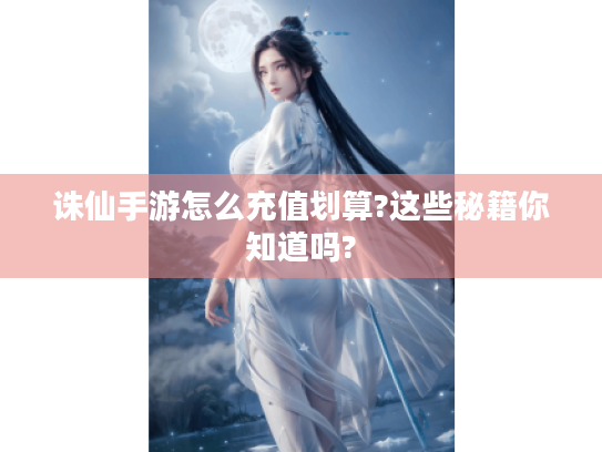 诛仙手游怎么充值划算?这些秘籍你知道吗? 诛仙手游怎么充值划算?这些秘籍你知道吗?