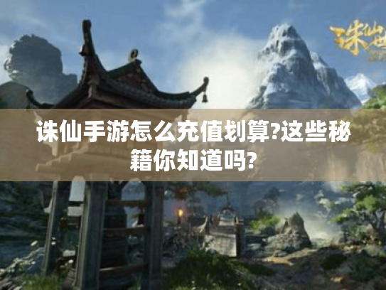 诛仙手游怎么充值划算?这些秘籍你知道吗? 诛仙手游怎么充值划算?这些秘籍你知道吗?
