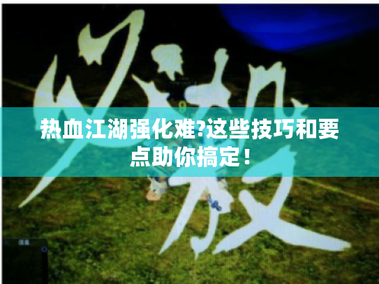 热血江湖强化难?这些技巧和要点助你搞定! 热血江湖强化难?这些技巧和要点助你搞定!