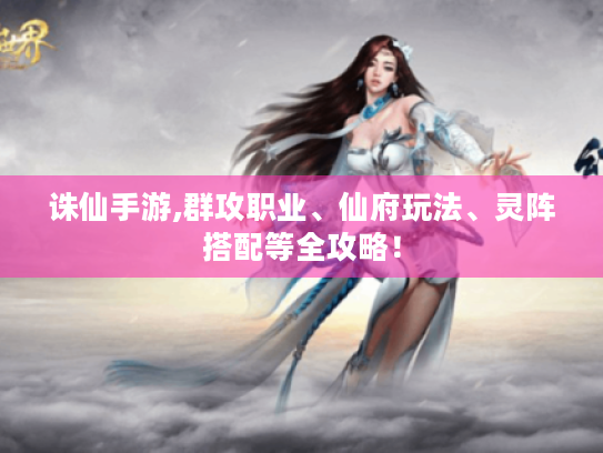 诛仙手游,群攻职业、仙府玩法、灵阵搭配等全攻略！