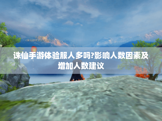诛仙手游体验服人多吗?影响人数因素及增加人数建议 诛仙手游体验服人多吗?影响人数因素及增加人数建议