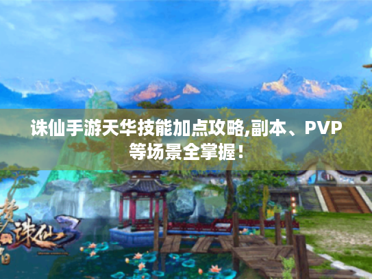 诛仙手游天华技能加点攻略,副本、PVP等场景全掌握！