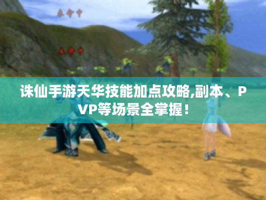 诛仙手游天华技能加点攻略,副本、PVP等场景全掌握！