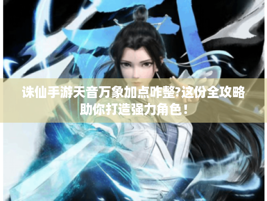 诛仙手游天音万象加点咋整?这份全攻略助你打造强力角色！