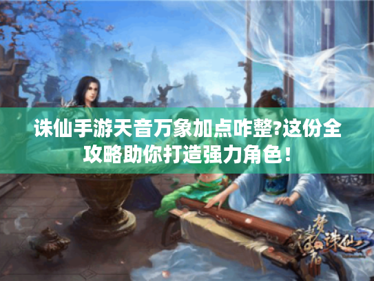 诛仙手游天音万象加点咋整?这份全攻略助你打造强力角色！
