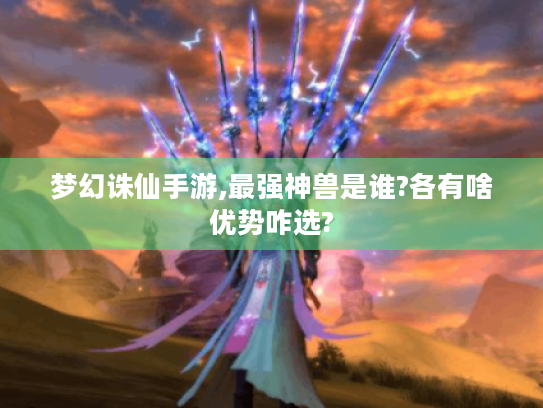 梦幻诛仙手游,最强神兽是谁?各有啥优势咋选? 梦幻诛仙手游,最强神兽是谁?各有啥优势咋选?