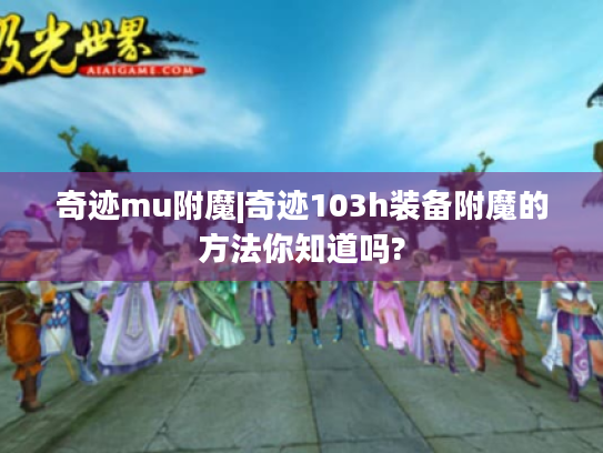 奇迹mu附魔|奇迹103h装备附魔的方法你知道吗? 奇迹mu附魔|奇迹103h装备附魔的方法你知道吗?