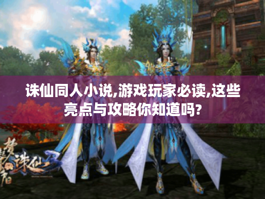 诛仙同人小说,游戏玩家必读,这些亮点与攻略你知道吗? 诛仙同人小说,游戏玩家必读,这些亮点与攻略你知道吗?