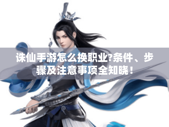 诛仙手游怎么换职业?条件、步骤及注意事项全知晓! 诛仙手游怎么换职业?条件、步骤及注意事项全知晓!