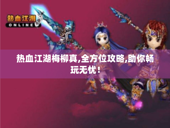 热血江湖梅柳真,全方位攻略,助你畅玩无忧！