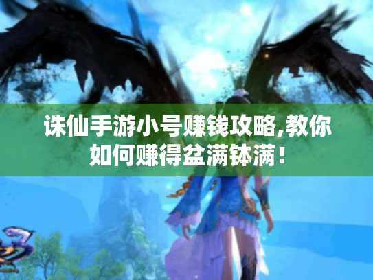 诛仙手游小号赚钱攻略,教你如何赚得盆满钵满! 诛仙手游小号赚钱攻略,教你如何赚得盆满钵满!