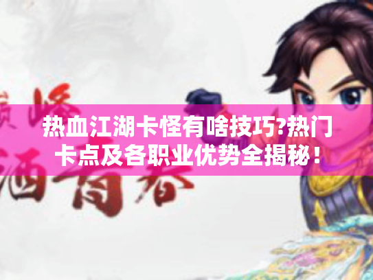 热血江湖卡怪有啥技巧?热门卡点及各职业优势全揭秘! 热血江湖卡怪有啥技巧?热门卡点及各职业优势全揭秘!