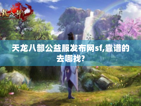 天龙八部公益服发布网sf,靠谱的去哪找? 天龙八部公益服发布网sf,靠谱的去哪找?