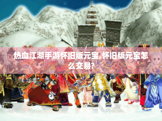 热血江湖手游怀旧版元宝,怀旧版元宝怎么交易? 热血江湖手游怀旧版元宝,怀旧版元宝怎么交易?