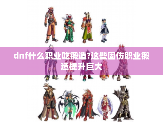 dnf什么职业吃锻造?这些固伤职业锻造提升巨大 dnf什么职业吃锻造?这些固伤职业锻造提升巨大