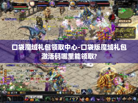 口袋魔域礼包领取中心-口袋版魔域礼包激活码哪里能领取?