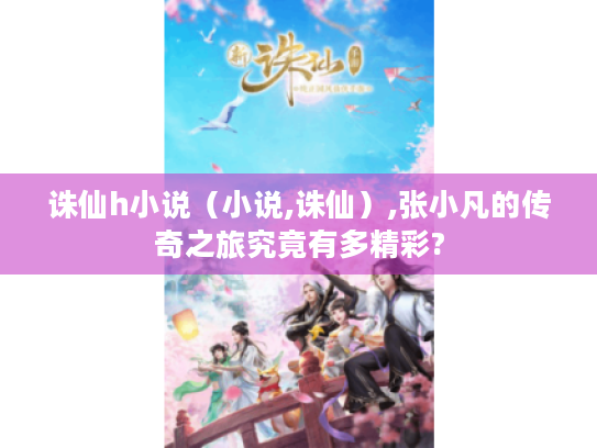 诛仙h小说（小说,诛仙）,张小凡的传奇之旅究竟有多精彩?