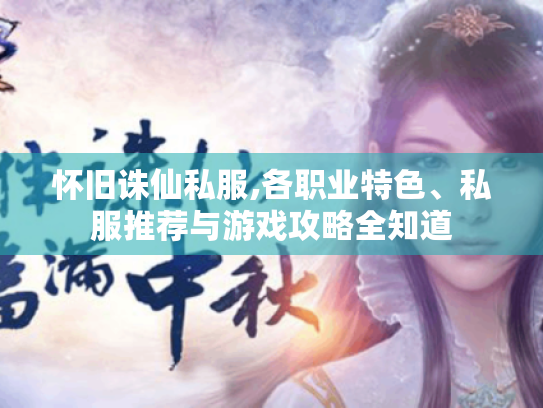 怀旧诛仙私服,各职业特色、私服推荐与游戏攻略全知道 怀旧诛仙私服,各职业特色、私服推荐与游戏攻略全知道