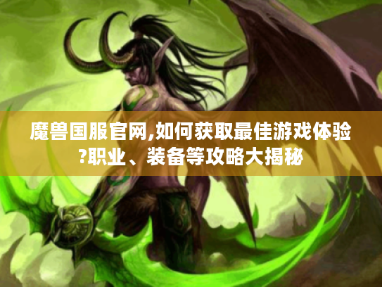 魔兽国服官网,如何获取最佳游戏体验?职业、装备等攻略大揭秘 魔兽国服官网,如何获取最佳游戏体验?职业、装备等攻略大揭秘