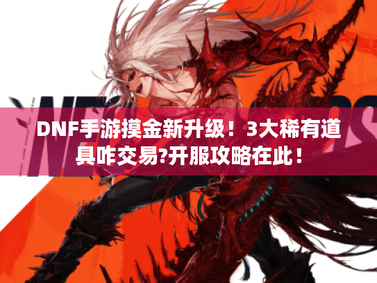 DNF手游摸金新升级!3大稀有道具咋交易?开服攻略在此! DNF手游摸金新升级!3大稀有道具咋交易?开服攻略在此!
