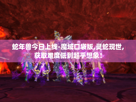 蛇年兽今日上线-魔域口袋版,灵蛇现世,获取难度低到超乎想象！