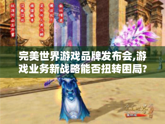 完美世界游戏品牌发布会,游戏业务新战略能否扭转困局? 完美世界游戏品牌发布会,游戏业务新战略能否扭转困局?