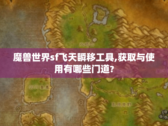 魔兽世界sf飞天瞬移工具,获取与使用有哪些门道?