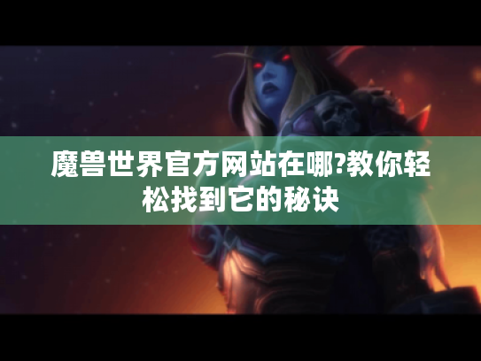 魔兽世界官方网站在哪?教你轻松找到它的秘诀 魔兽世界官方网站在哪?教你轻松找到它的秘诀