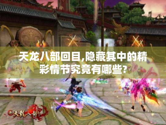 天龙八部回目,隐藏其中的精彩情节究竟有哪些? 天龙八部回目,隐藏其中的精彩情节究竟有哪些?