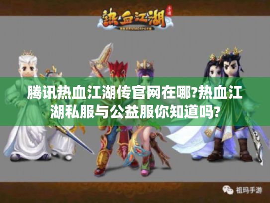 腾讯热血江湖传官网在哪?热血江湖私服与公益服你知道吗? 腾讯热血江湖传官网在哪?热血江湖私服与公益服你知道吗?