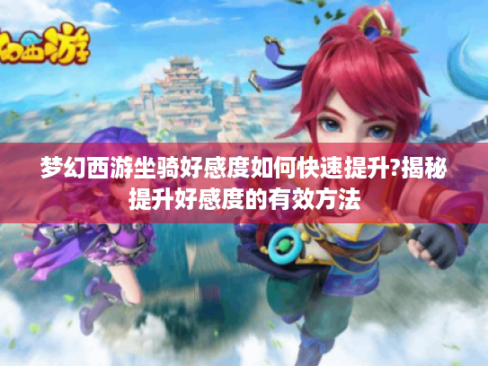 梦幻西游坐骑好感度如何快速提升?揭秘提升好感度的有效方法 梦幻西游坐骑好感度如何快速提升?揭秘提升好感度的有效方法
