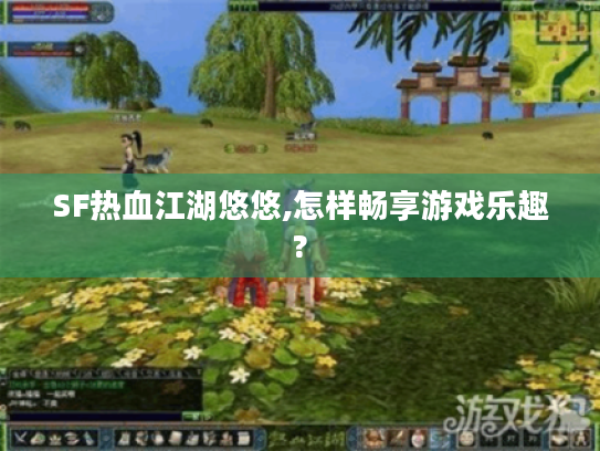 SF热血江湖悠悠,怎样畅享游戏乐趣? SF热血江湖悠悠,怎样畅享游戏乐趣?