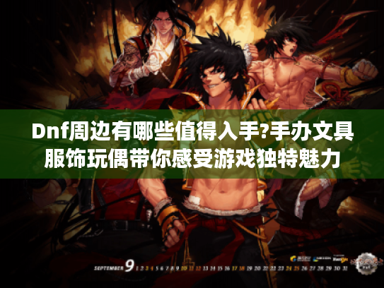 Dnf周边有哪些值得入手?手办文具服饰玩偶带你感受游戏独特魅力 Dnf周边有哪些值得入手?手办文具服饰玩偶带你感受游戏独特魅力