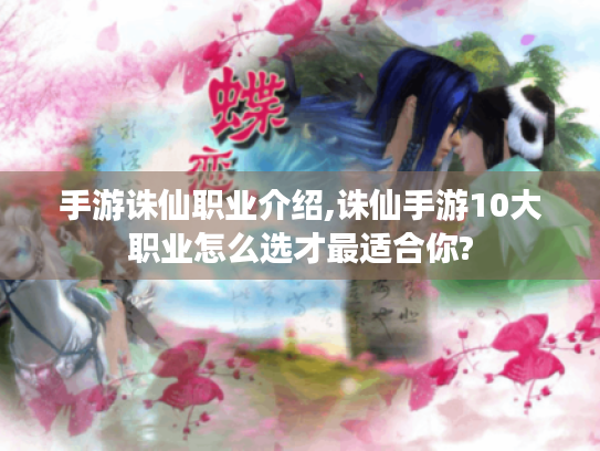 手游诛仙职业介绍,诛仙手游10大职业怎么选才最适合你? 手游诛仙职业介绍,诛仙手游10大职业怎么选才最适合你?