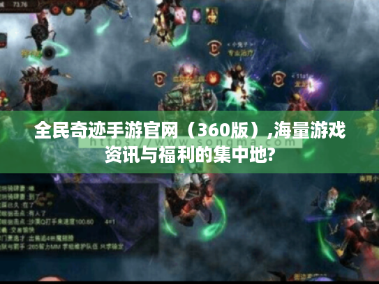全民奇迹手游官网(360版),海量游戏资讯与福利的集中地? 全民奇迹手游官网(360版),海量游戏资讯与福利的集中地?