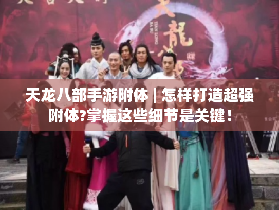 天龙八部手游附体 | 怎样打造超强附体?掌握这些细节是关键！