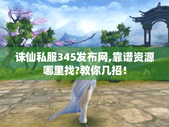 诛仙私服345发布网,靠谱资源哪里找?教你几招！