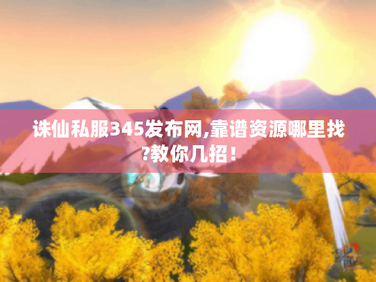 诛仙私服345发布网,靠谱资源哪里找?教你几招！