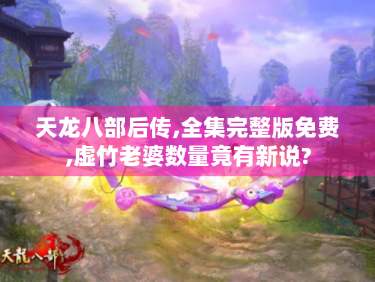 天龙八部后传,全集完整版免费,虚竹老婆数量竟有新说? 天龙八部后传,全集完整版免费,虚竹老婆数量竟有新说?