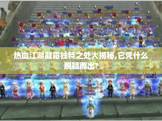 热血江湖凝霜独特之处大揭秘,它凭什么脱颖而出? 热血江湖凝霜独特之处大揭秘,它凭什么脱颖而出?