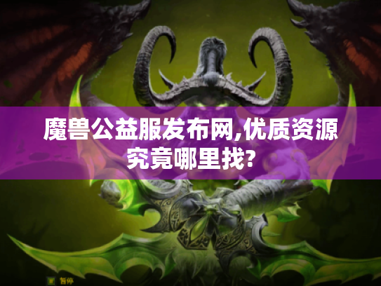 魔兽公益服发布网,优质资源究竟哪里找?