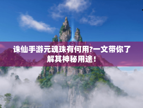 诛仙手游元魂珠有何用?一文带你了解其神秘用途！